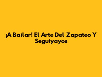 ¡A Bailar! El Arte Del Zapateo Y Seguiyayos