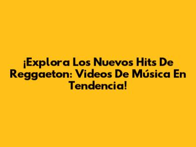 ¡Explora Los Nuevos Hits De Reggaeton: Videos De Música En Tendencia!