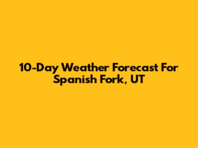 10-Day Weather Forecast For Spanish Fork, UT
