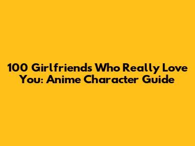 100 Girlfriends Who Really Love You: Anime Character Guide