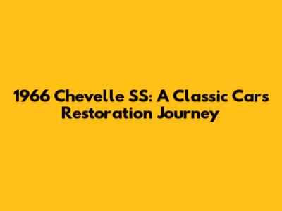 1966 Chevelle SS: A Classic Car's Restoration Journey