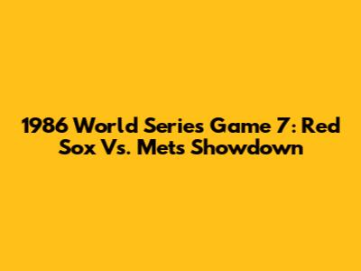 1986 World Series Game 7: Red Sox Vs. Mets Showdown