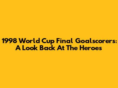 1998 World Cup Final Goalscorers: A Look Back At The Heroes