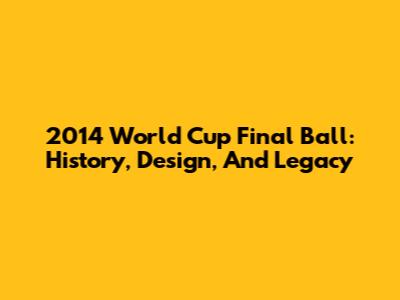 2014 World Cup Final Ball: History, Design, And Legacy