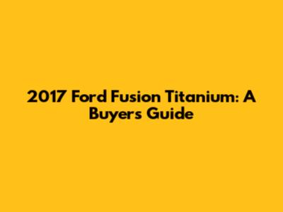 2017 Ford Fusion Titanium: A Buyer's Guide
