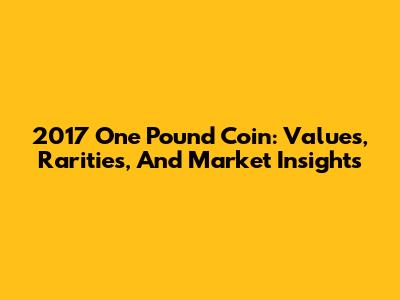 2017 One Pound Coin: Values, Rarities, And Market Insights