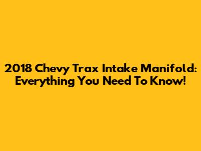 2018 Chevy Trax Intake Manifold: Everything You Need To Know!