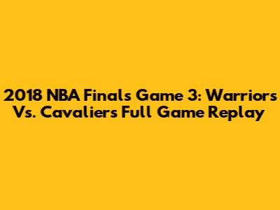 2018 NBA Finals Game 3: Warriors Vs. Cavaliers Full Game Replay