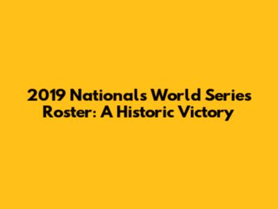 2019 Nationals World Series Roster: A Historic Victory