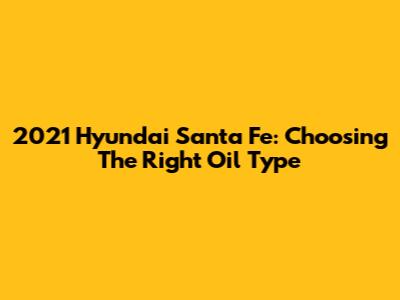 2021 Hyundai Santa Fe: Choosing The Right Oil Type
