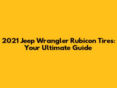 2021 Jeep Wrangler Rubicon Tires: Your Ultimate Guide
