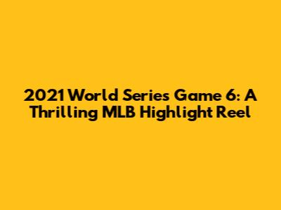 2021 World Series Game 6: A Thrilling MLB Highlight Reel