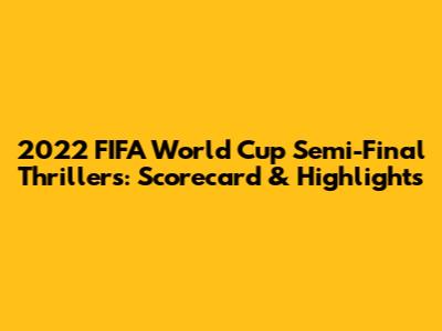 2022 FIFA World Cup Semi-Final Thrillers: Scorecard & Highlights