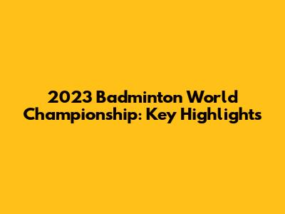 2023 Badminton World Championship: Key Highlights