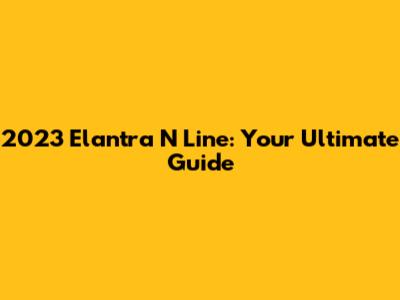 2023 Elantra N Line: Your Ultimate Guide