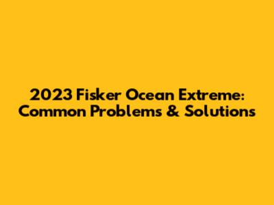 2023 Fisker Ocean Extreme: Common Problems & Solutions