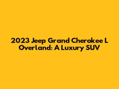2023 Jeep Grand Cherokee L Overland: A Luxury SUV