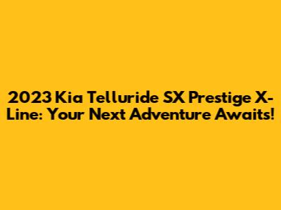 2023 Kia Telluride SX Prestige X-Line: Your Next Adventure Awaits!