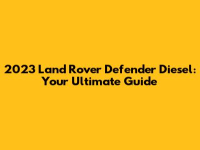 2023 Land Rover Defender Diesel: Your Ultimate Guide