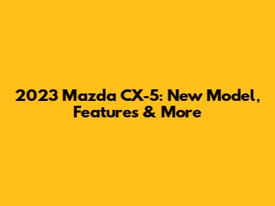 2023 Mazda CX-5: New Model, Features & More