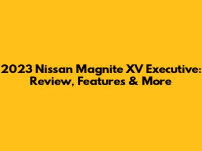 2023 Nissan Magnite XV Executive: Review, Features & More