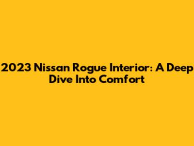 2023 Nissan Rogue Interior: A Deep Dive Into Comfort