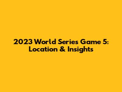 2023 World Series Game 5: Location & Insights
