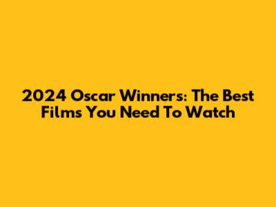 2024 Oscar Winners: The Best Films You Need To Watch