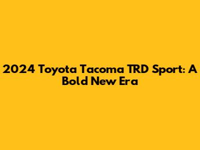 2024 Toyota Tacoma TRD Sport: A Bold New Era