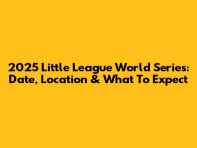 2025 Little League World Series: Date, Location & What To Expect