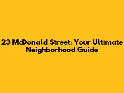 23 McDonald Street: Your Ultimate Neighborhood Guide