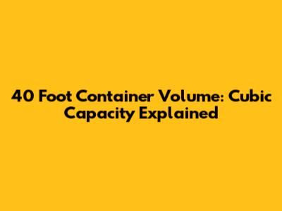 40 Foot Container Volume: Cubic Capacity Explained