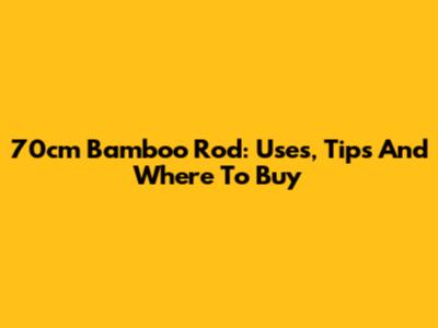 70cm Bamboo Rod: Uses, Tips And Where To Buy