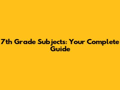 7th Grade Subjects: Your Complete Guide