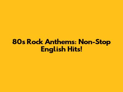 80s Rock Anthems: Non-Stop English Hits!