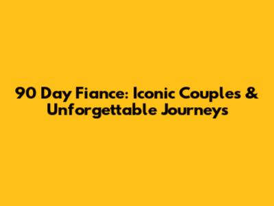 90 Day Fiance: Iconic Couples & Unforgettable Journeys