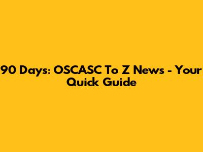 90 Days: OSCASC To Z News - Your Quick Guide