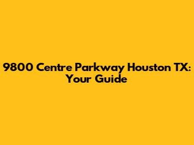 9800 Centre Parkway Houston TX: Your Guide
