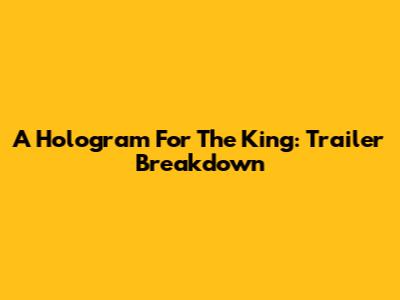 A Hologram For The King: Trailer Breakdown