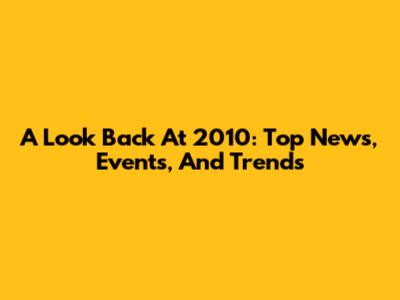 A Look Back At 2010: Top News, Events, And Trends