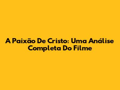 A Paixão De Cristo: Uma Análise Completa Do Filme