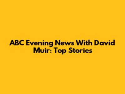 ABC Evening News With David Muir: Top Stories
