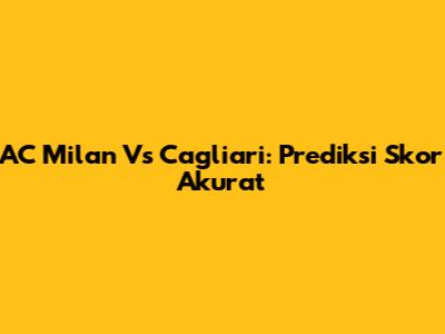 AC Milan Vs Cagliari: Prediksi Skor Akurat