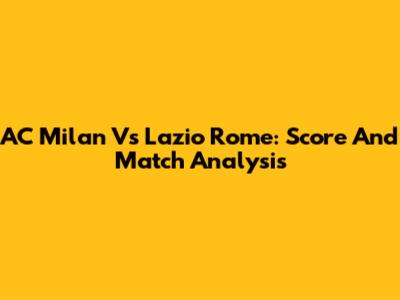 AC Milan Vs Lazio Rome: Score And Match Analysis