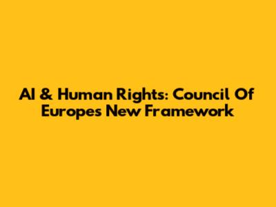 AI & Human Rights: Council Of Europe's New Framework