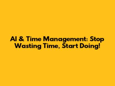 AI & Time Management: Stop Wasting Time, Start Doing!