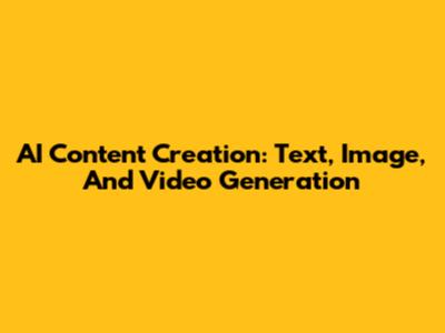 AI Content Creation: Text, Image, And Video Generation