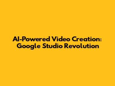 AI-Powered Video Creation: Google Studio Revolution