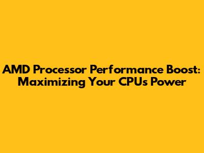 AMD Processor Performance Boost: Maximizing Your CPU's Power