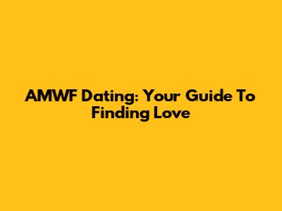 AMWF Dating: Your Guide To Finding Love